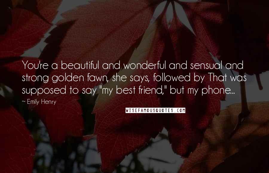 Emily Henry Quotes: You're a beautiful and wonderful and sensual and strong golden fawn, she says, followed by That was supposed to say "my best friend," but my phone...