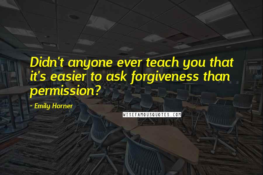Emily Horner Quotes: Didn't anyone ever teach you that it's easier to ask forgiveness than permission?