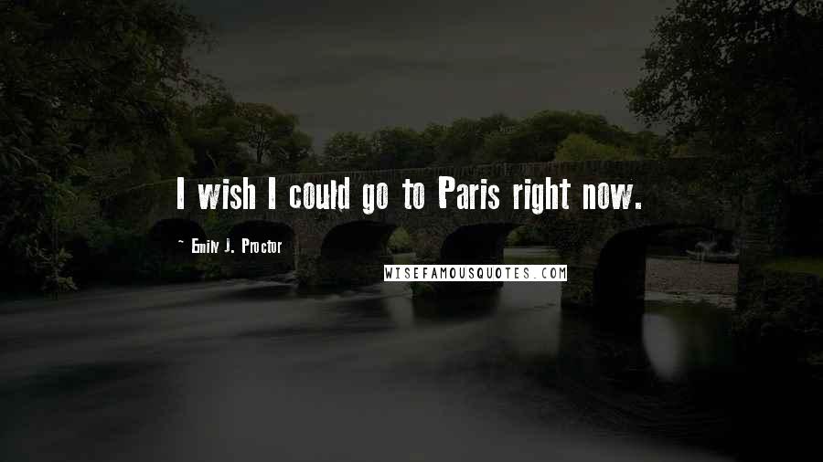 Emily J. Proctor Quotes: I wish I could go to Paris right now.