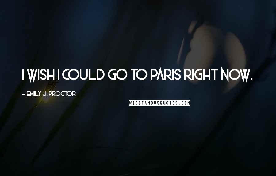 Emily J. Proctor Quotes: I wish I could go to Paris right now.