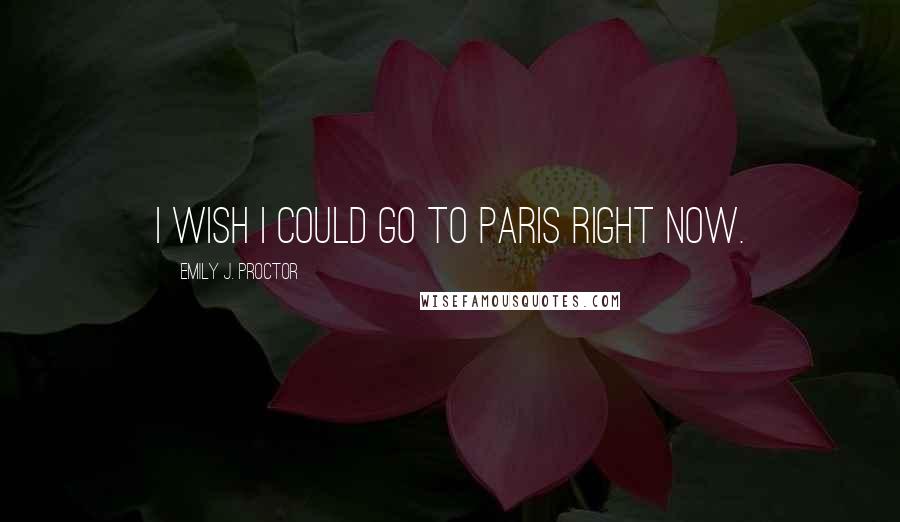 Emily J. Proctor Quotes: I wish I could go to Paris right now.