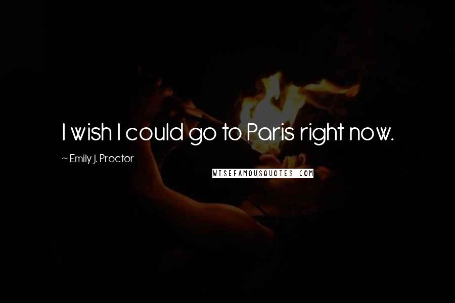 Emily J. Proctor Quotes: I wish I could go to Paris right now.