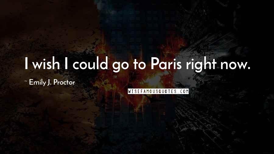 Emily J. Proctor Quotes: I wish I could go to Paris right now.