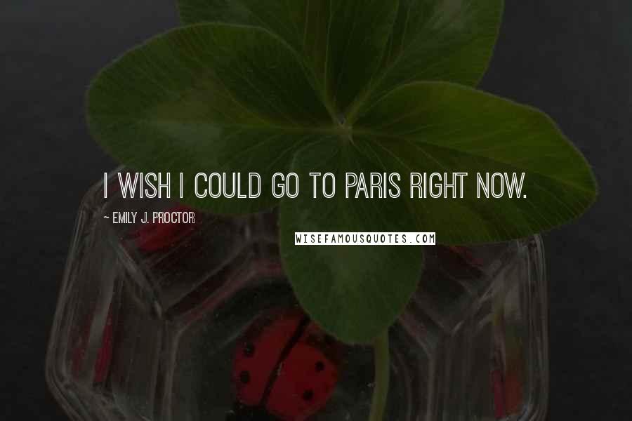 Emily J. Proctor Quotes: I wish I could go to Paris right now.