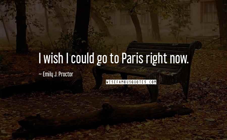 Emily J. Proctor Quotes: I wish I could go to Paris right now.