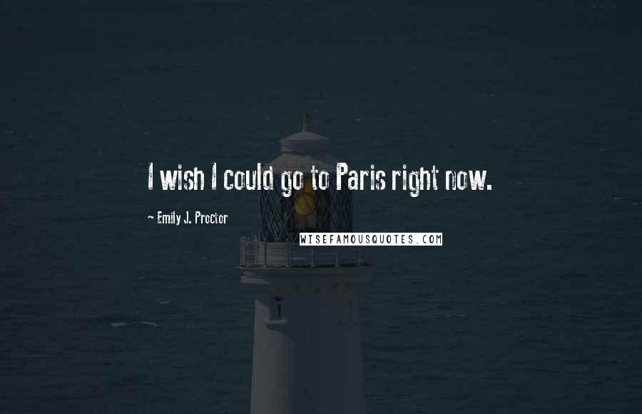 Emily J. Proctor Quotes: I wish I could go to Paris right now.