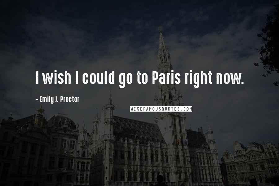 Emily J. Proctor Quotes: I wish I could go to Paris right now.