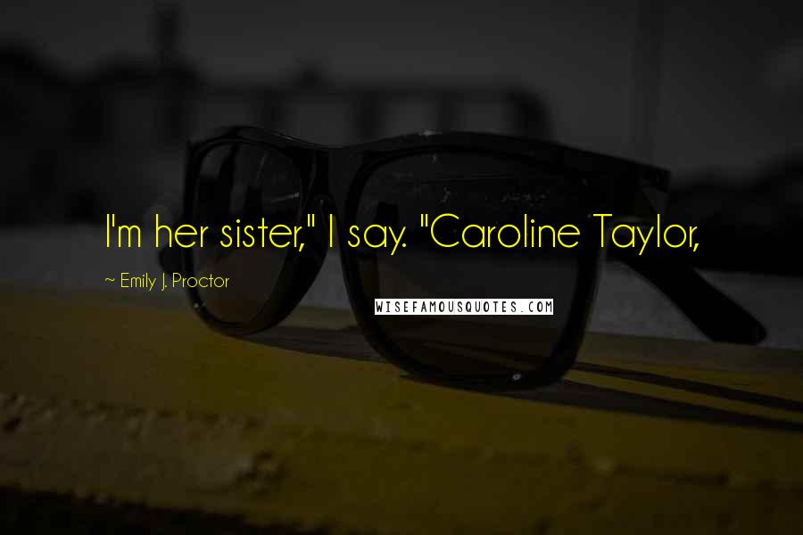 Emily J. Proctor Quotes: I'm her sister," I say. "Caroline Taylor,