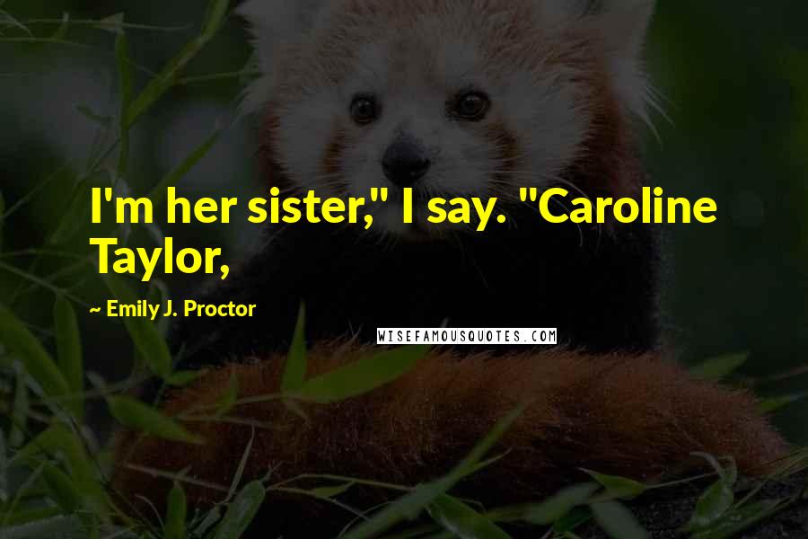 Emily J. Proctor Quotes: I'm her sister," I say. "Caroline Taylor,