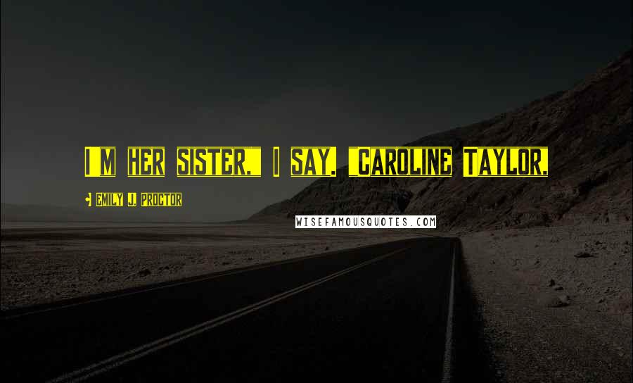 Emily J. Proctor Quotes: I'm her sister," I say. "Caroline Taylor,