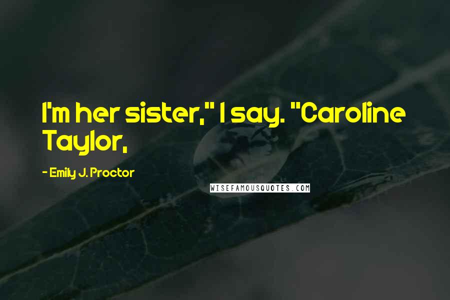 Emily J. Proctor Quotes: I'm her sister," I say. "Caroline Taylor,