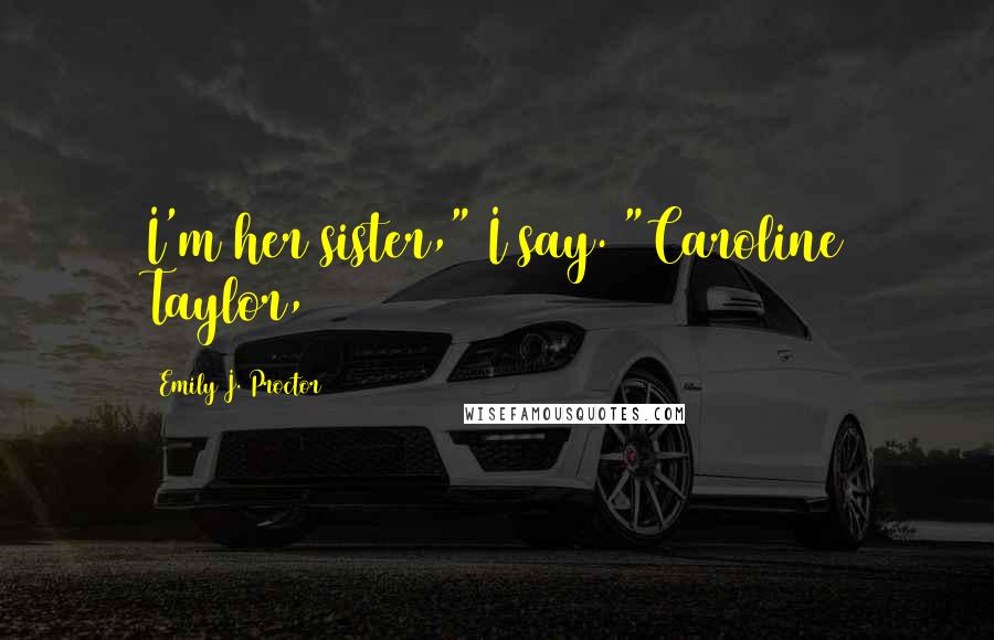Emily J. Proctor Quotes: I'm her sister," I say. "Caroline Taylor,