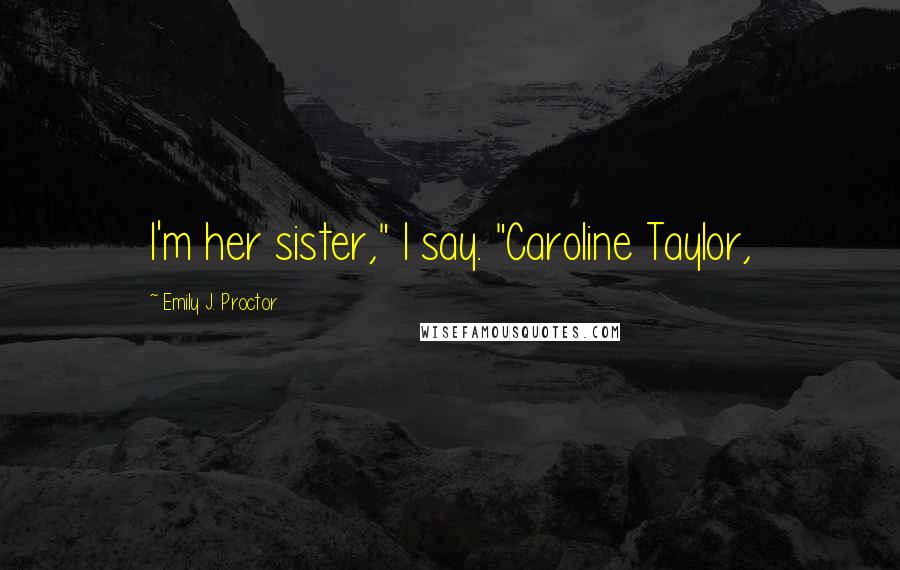 Emily J. Proctor Quotes: I'm her sister," I say. "Caroline Taylor,