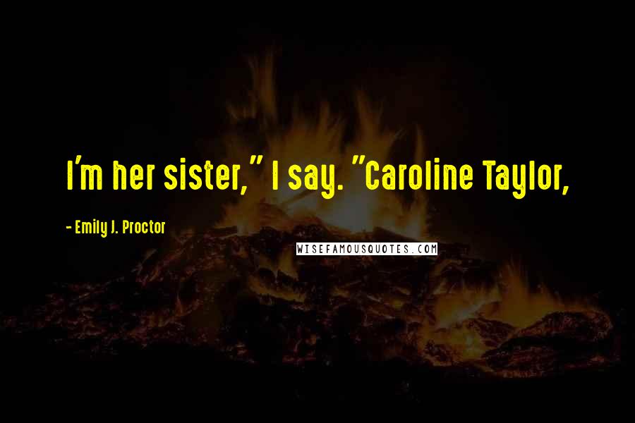 Emily J. Proctor Quotes: I'm her sister," I say. "Caroline Taylor,