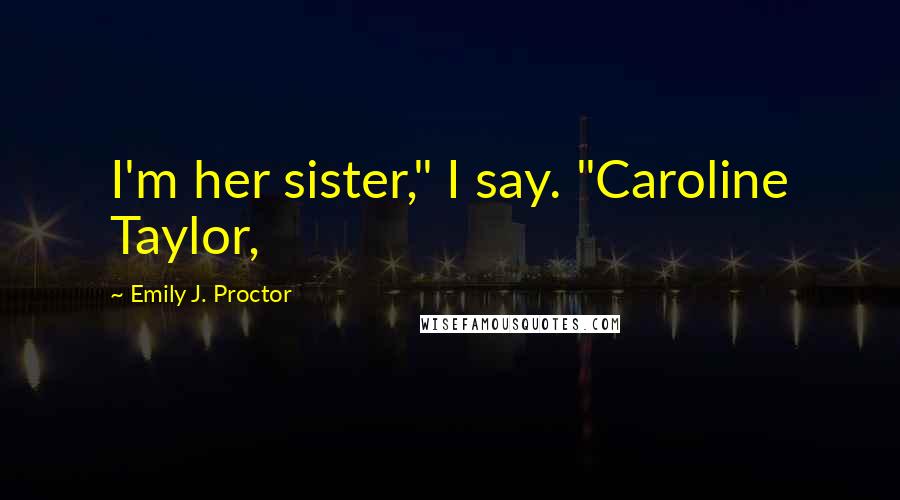 Emily J. Proctor Quotes: I'm her sister," I say. "Caroline Taylor,