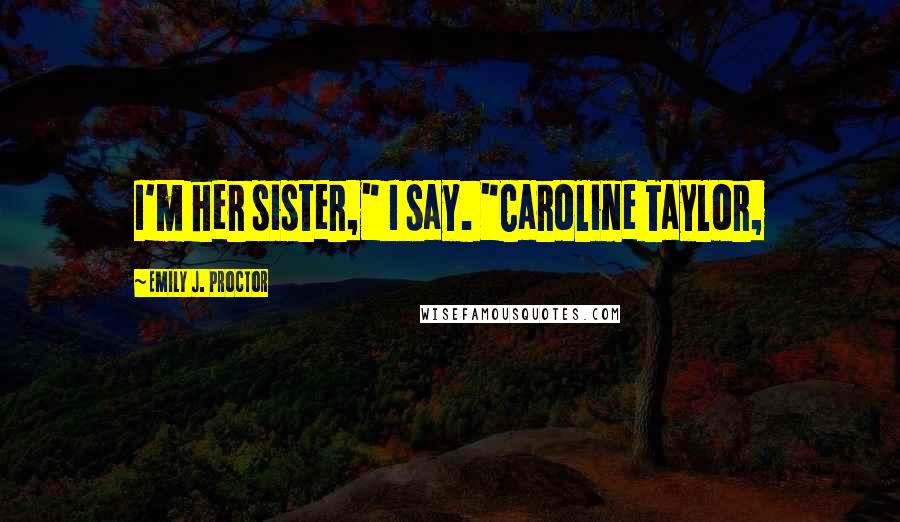 Emily J. Proctor Quotes: I'm her sister," I say. "Caroline Taylor,