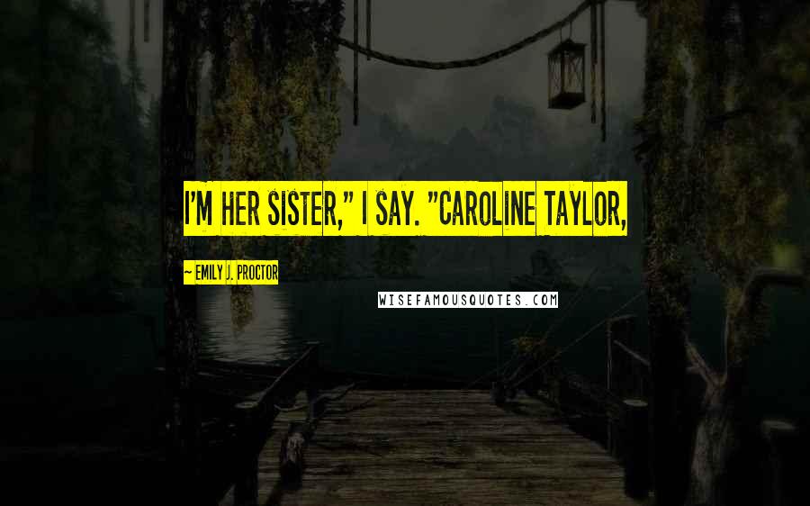 Emily J. Proctor Quotes: I'm her sister," I say. "Caroline Taylor,