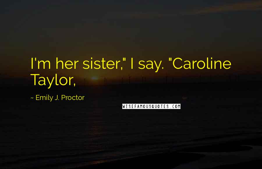 Emily J. Proctor Quotes: I'm her sister," I say. "Caroline Taylor,