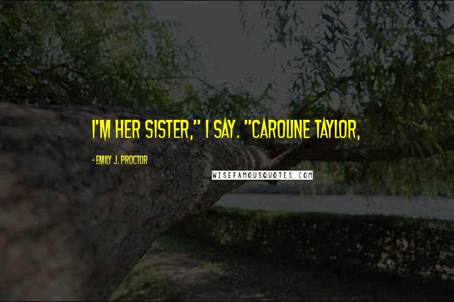 Emily J. Proctor Quotes: I'm her sister," I say. "Caroline Taylor,