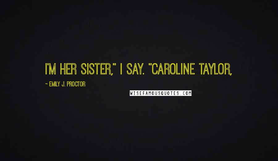 Emily J. Proctor Quotes: I'm her sister," I say. "Caroline Taylor,