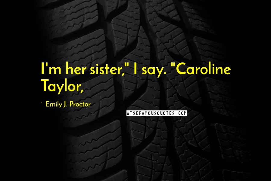 Emily J. Proctor Quotes: I'm her sister," I say. "Caroline Taylor,