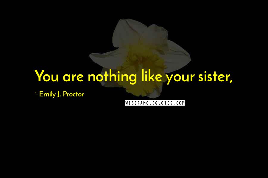 Emily J. Proctor Quotes: You are nothing like your sister,