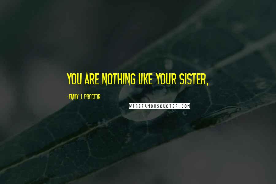 Emily J. Proctor Quotes: You are nothing like your sister,