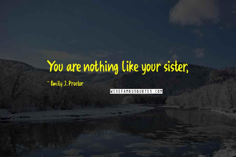 Emily J. Proctor Quotes: You are nothing like your sister,