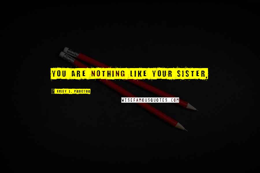 Emily J. Proctor Quotes: You are nothing like your sister,