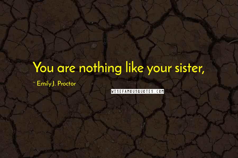 Emily J. Proctor Quotes: You are nothing like your sister,