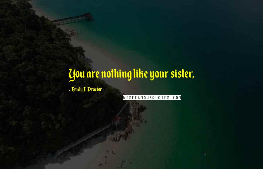 Emily J. Proctor Quotes: You are nothing like your sister,