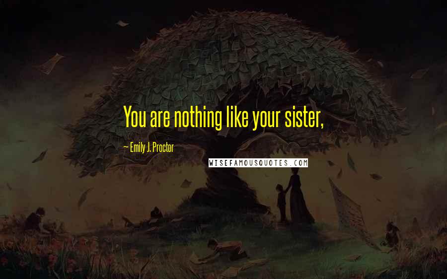 Emily J. Proctor Quotes: You are nothing like your sister,