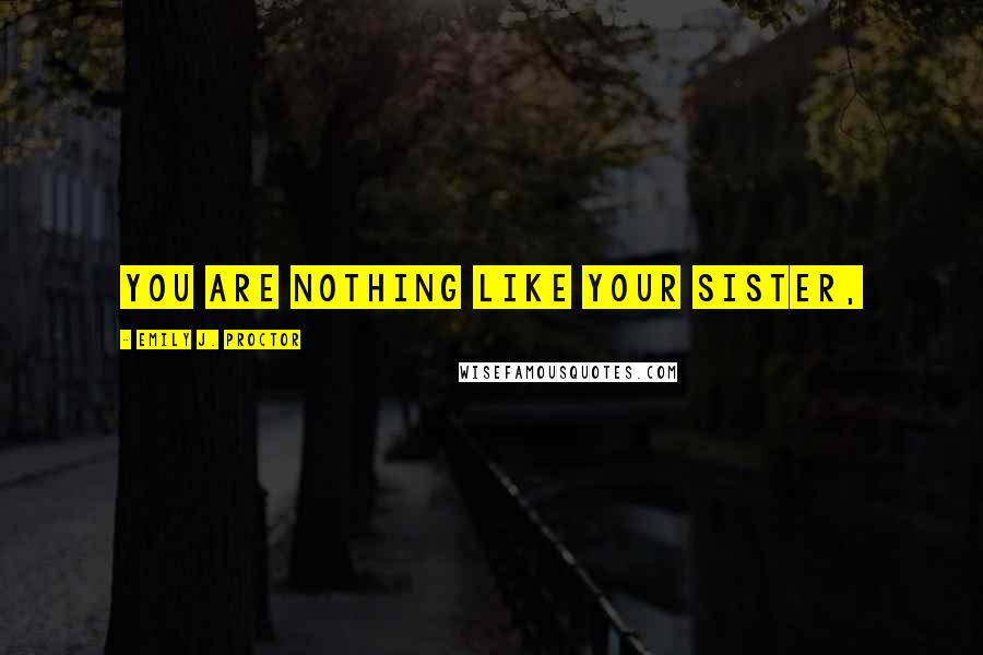 Emily J. Proctor Quotes: You are nothing like your sister,