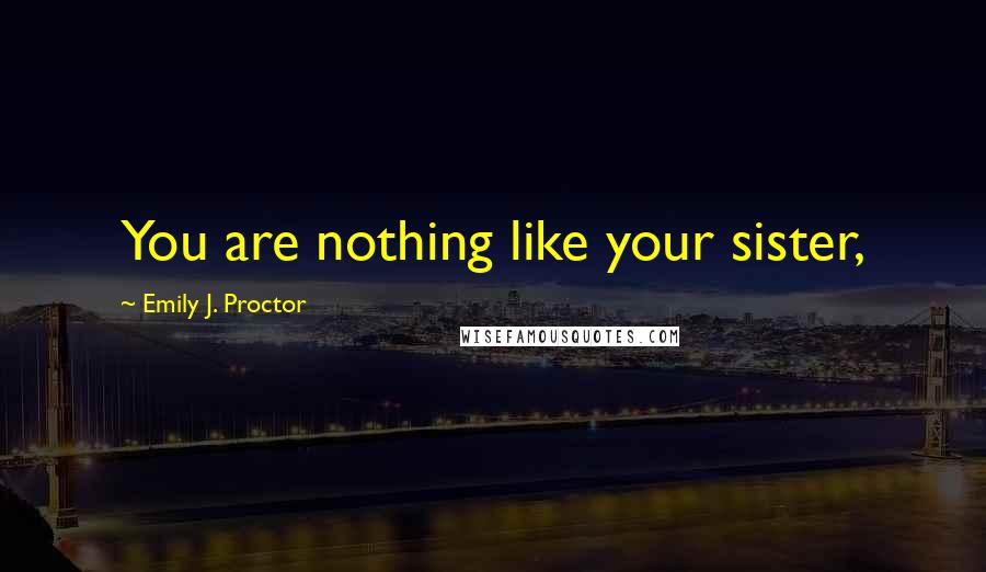 Emily J. Proctor Quotes: You are nothing like your sister,