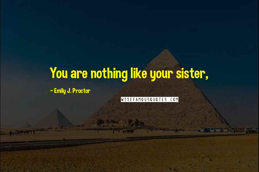 Emily J. Proctor Quotes: You are nothing like your sister,