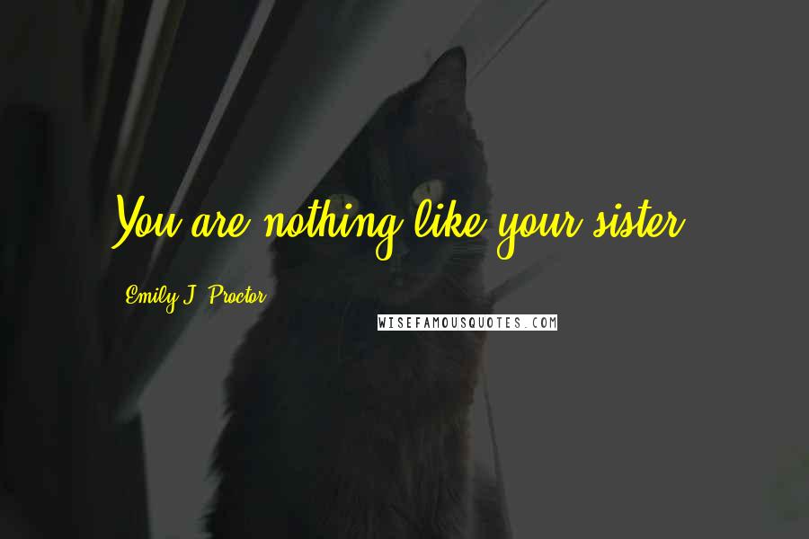Emily J. Proctor Quotes: You are nothing like your sister,