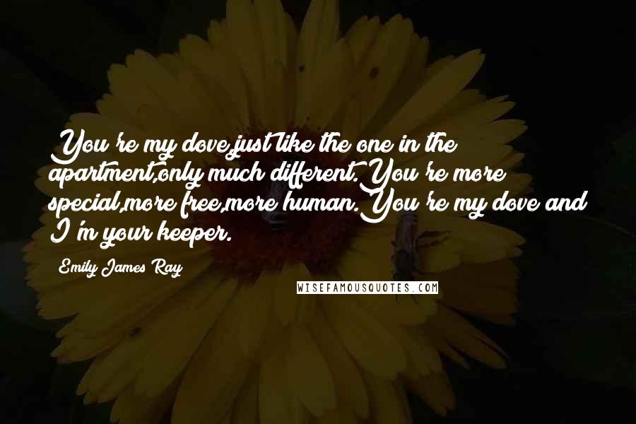 Emily James Ray Quotes: You're my dove,just like the one in the apartment,only much different.You're more special,more free,more human.You're my dove and I'm your keeper.