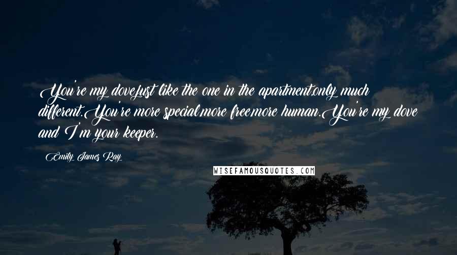 Emily James Ray Quotes: You're my dove,just like the one in the apartment,only much different.You're more special,more free,more human.You're my dove and I'm your keeper.