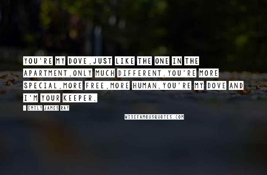 Emily James Ray Quotes: You're my dove,just like the one in the apartment,only much different.You're more special,more free,more human.You're my dove and I'm your keeper.