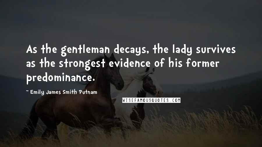 Emily James Smith Putnam Quotes: As the gentleman decays, the lady survives as the strongest evidence of his former predominance.