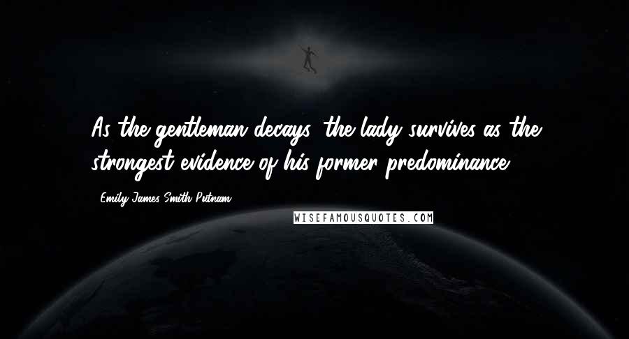 Emily James Smith Putnam Quotes: As the gentleman decays, the lady survives as the strongest evidence of his former predominance.