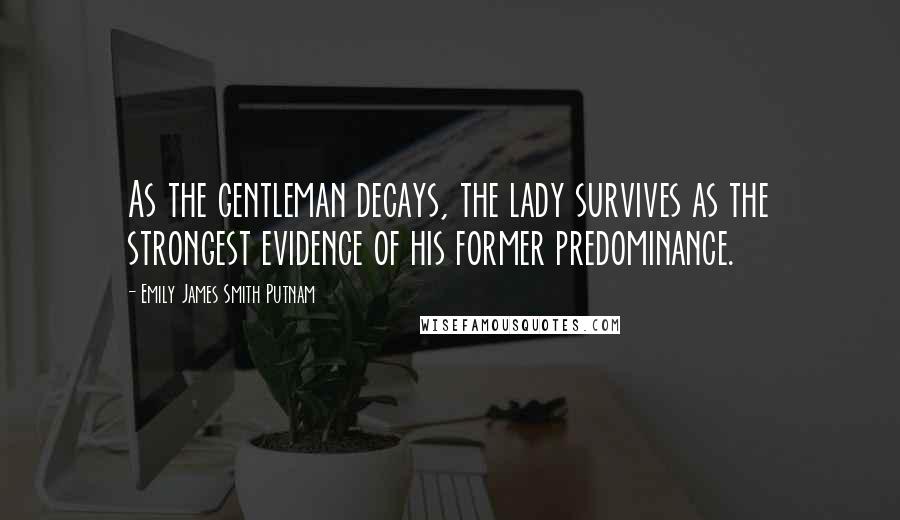 Emily James Smith Putnam Quotes: As the gentleman decays, the lady survives as the strongest evidence of his former predominance.