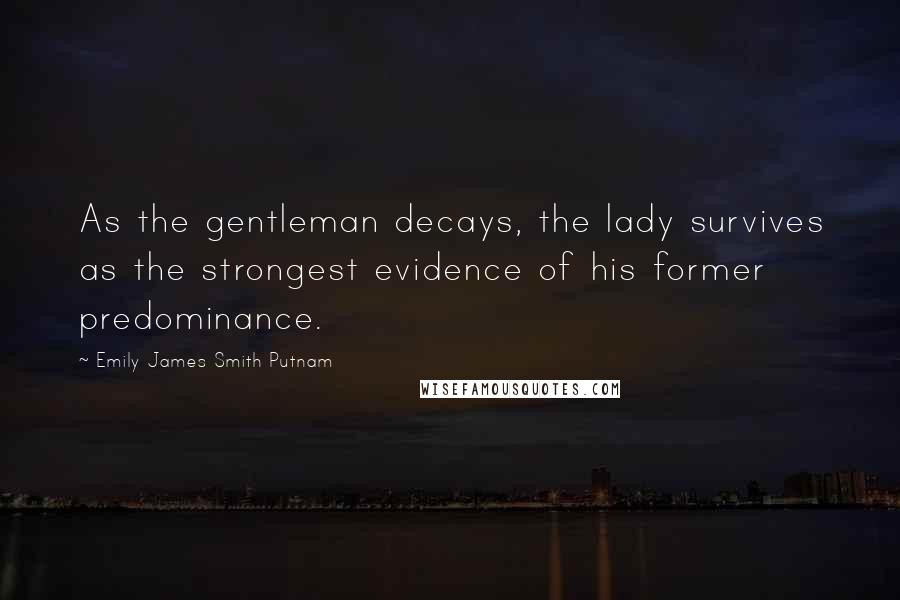Emily James Smith Putnam Quotes: As the gentleman decays, the lady survives as the strongest evidence of his former predominance.