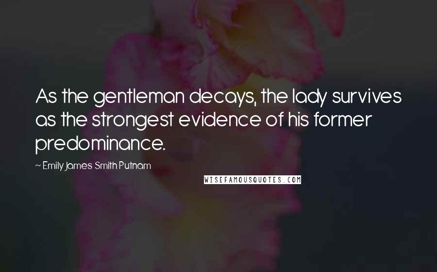 Emily James Smith Putnam Quotes: As the gentleman decays, the lady survives as the strongest evidence of his former predominance.