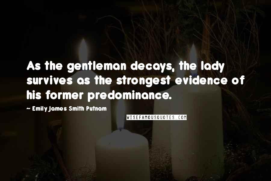 Emily James Smith Putnam Quotes: As the gentleman decays, the lady survives as the strongest evidence of his former predominance.