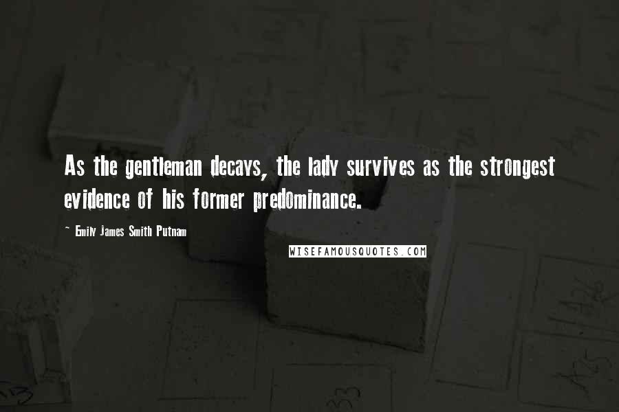 Emily James Smith Putnam Quotes: As the gentleman decays, the lady survives as the strongest evidence of his former predominance.