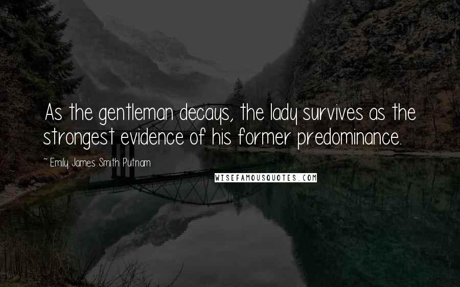 Emily James Smith Putnam Quotes: As the gentleman decays, the lady survives as the strongest evidence of his former predominance.