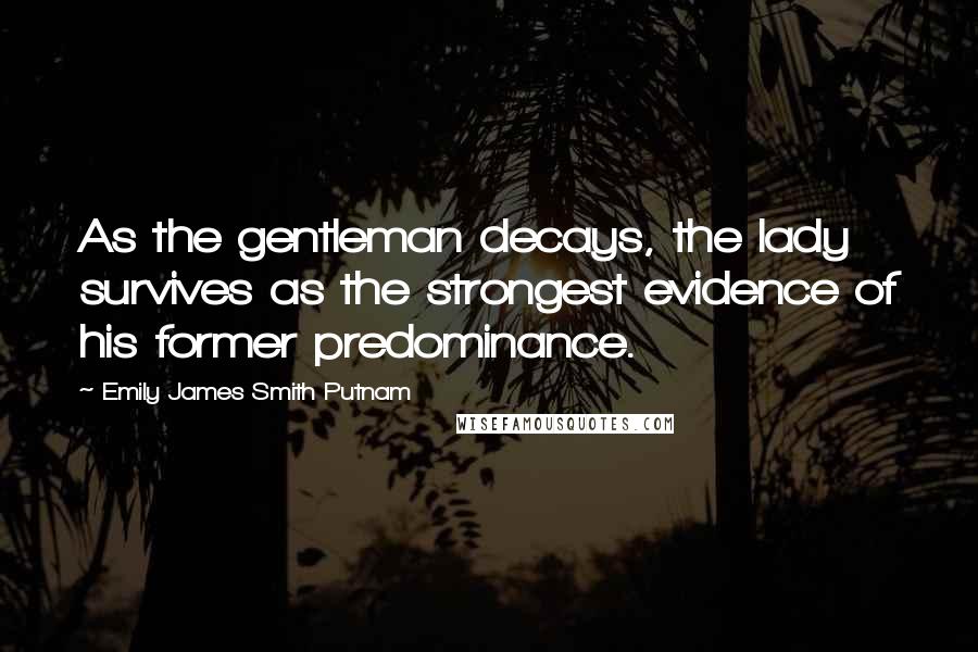 Emily James Smith Putnam Quotes: As the gentleman decays, the lady survives as the strongest evidence of his former predominance.