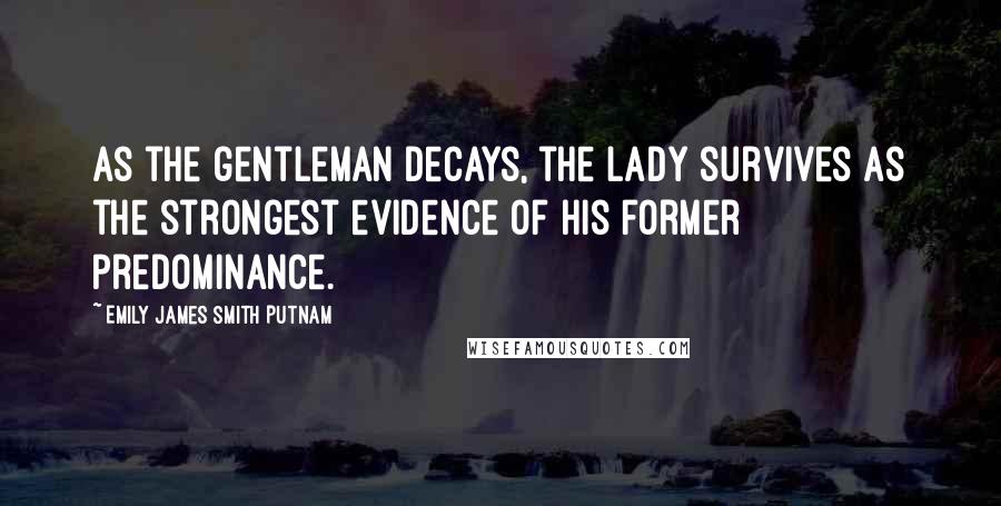 Emily James Smith Putnam Quotes: As the gentleman decays, the lady survives as the strongest evidence of his former predominance.