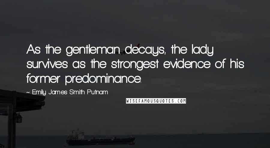 Emily James Smith Putnam Quotes: As the gentleman decays, the lady survives as the strongest evidence of his former predominance.